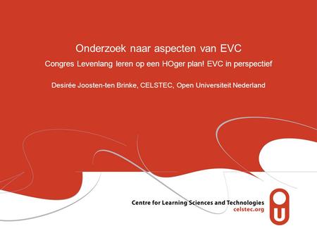 Onderzoek naar aspecten van EVC Congres Levenlang leren op een HOger plan! EVC in perspectief Desirée Joosten-ten Brinke, CELSTEC, Open Universiteit Nederland.