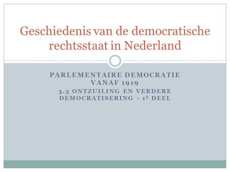 PARLEMENTAIRE DEMOCRATIE VANAF 1919 3.3 ONTZUILING EN VERDERE DEMOCRATISERING - 1 E DEEL Geschiedenis van de democratische rechtsstaat in Nederland.