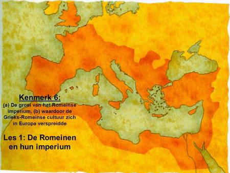 Kenmerk 6: (a) De groei van het Romeinse imperium, (b) waardoor de Grieks-Romeinse cultuur zich in Europa verspreidde Les 1: De Romeinen en hun imperium.