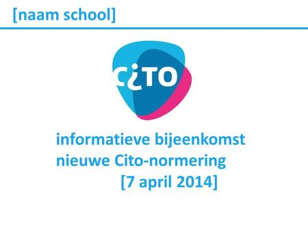 [naam school] informatieve bijeenkomst nieuwe Cito-normering [7 april 2014]