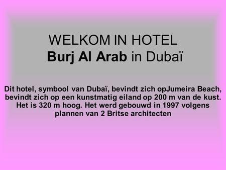 WELKOM IN HOTEL Burj Al Arab in Dubaï Dit hotel, symbool van Dubaï, bevindt zich opJumeira Beach, bevindt zich op een kunstmatig eiland op 200 m van de.
