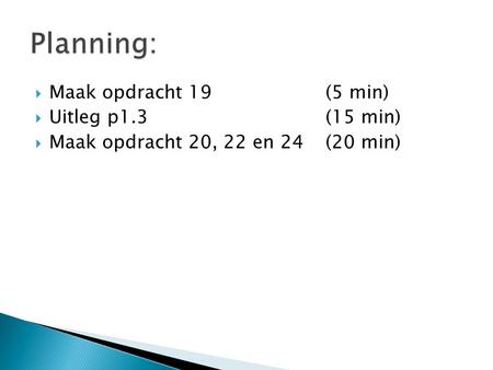 Planning: Maak opdracht 19 (5 min) Uitleg p1.3 (15 min)