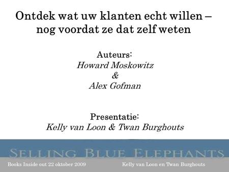 Auteurs: Howard Moskowitz & Alex Gofman Presentatie: Kelly van Loon & Twan Burghouts Books Inside out 22 oktober 2009 Kelly van Loon en Twan Burghouts.