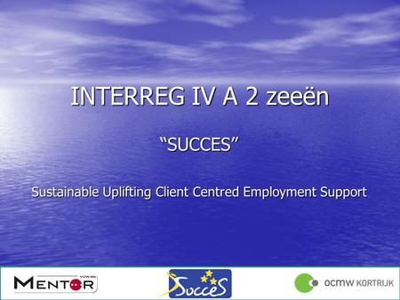 Angelique Declercq 17/01/1213/12/2011 INTERREG IV A 2 zeeën “SUCCES” Sustainable Uplifting Client Centred Employment Support.
