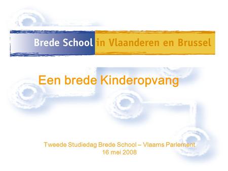 Tweede Studiedag Brede School – Vlaams Parlement 16 mei 2008 Een brede Kinderopvang.