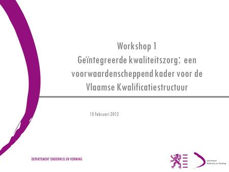 Workshop 1 Geïntegreerde kwaliteitszorg : een voorwaardenscheppend kader voor de Vlaamse Kwalificatiestructuur 10 februari 2012.