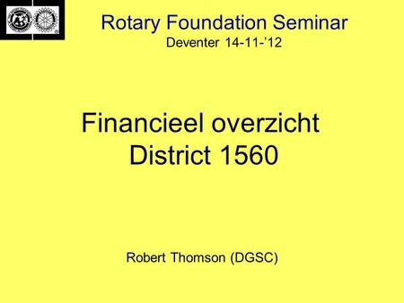 Rotary Foundation Seminar Deventer 14-11-’12 Robert Thomson (DGSC) Financieel overzicht District 1560.