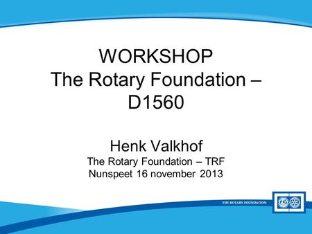 District Rotary Foundation Seminar WORKSHOP The Rotary Foundation – D1560 Henk Valkhof The Rotary Foundation – TRF Nunspeet 16 november 2013.