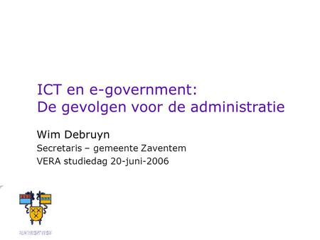 ICT en e-government: De gevolgen voor de administratie Wim Debruyn Secretaris – gemeente Zaventem VERA studiedag 20-juni-2006.