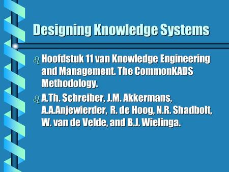 Designing Knowledge Systems b Hoofdstuk 11 van Knowledge Engineering and Management. The CommonKADS Methodology. b A.Th. Schreiber, J.M. Akkermans, A.A.Anjewierder,