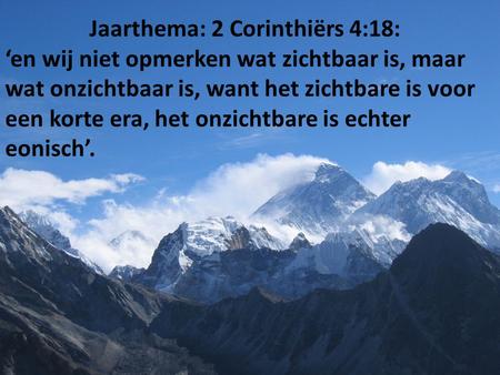 Jaarthema: 2 Corinthiërs 4:18: ‘en wij niet opmerken wat zichtbaar is, maar wat onzichtbaar is, want het zichtbare is voor een korte era, het onzichtbare.