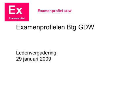 Ex Examenprofiel Ledenvergadering 29 januari 2009 Examenprofiel GDW Examenprofielen Btg GDW.