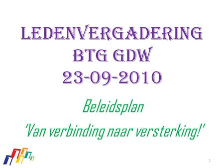 Ledenvergadering Btg GDW 23-09-2010 Beleidsplan ‘Van verbinding naar versterking!’ 1.