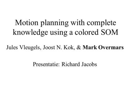 Motion planning with complete knowledge using a colored SOM Jules Vleugels, Joost N. Kok, & Mark Overmars Presentatie: Richard Jacobs.
