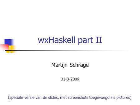WxHaskell part II Martijn Schrage 31-3-2006 (speciale versie van de slides, met screenshots toegevoegd als pictures)