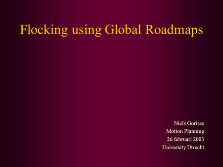 Flocking using Global Roadmaps Niels Gorisse Motion Planning 26 februari 2003 University Utrecht.