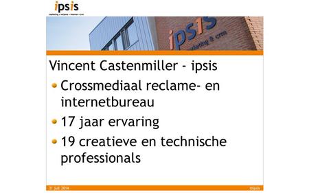 Vincent Castenmiller - ipsis Crossmediaal reclame- en internetbureau 17 jaar ervaring 19 creatieve en technische professionals 31 juli 2014©ipsis.