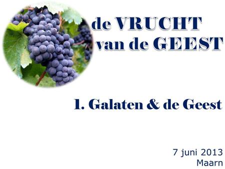 De VRUCHT van de GEEST 1. Galaten & de Geest 7 juni 2013 Maarn.