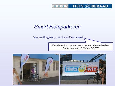 Smart Fietsparkeren Otto van Boggelen, coördinator Fietsberaad Kenniscentrum van en voor decentrale overheden. Onderdeel van KpVV en CROW.
