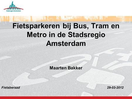 Fietsparkeren bij Bus, Tram en Metro in de Stadsregio Amsterdam Maarten Bakker Fietsberaad							29-03-2012.