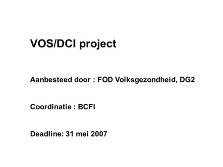 VOS/DCI project Aanbesteed door : FOD Volksgezondheid, DG2 Coordinatie : BCFI Deadline: 31 mei 2007.