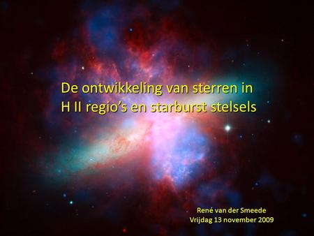 De ontwikkeling van sterren in H II regio’s en starburst stelsels H II regio’s en starburst stelsels René van der Smeede Vrijdag 13 november 2009.