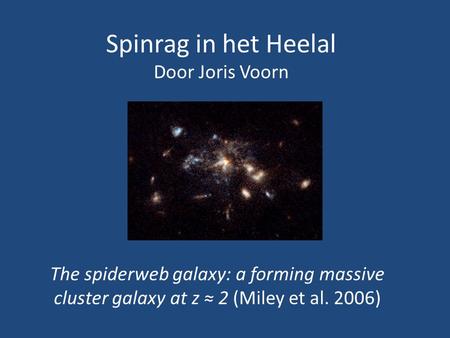 Spinrag in het Heelal Door Joris Voorn The spiderweb galaxy: a forming massive cluster galaxy at z ≈ 2 (Miley et al. 2006)