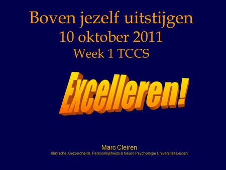 Boven jezelf uitstijgen 10 oktober 2011 Week 1 TCCS Marc Cleiren Klinische, Gezondheids, Persoonlijkheids & Neuro Psychologie Universiteit Leiden.