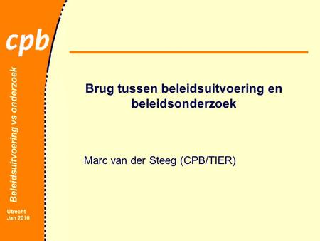 Beleidsuitvoering vs onderzoek Utrecht Jan 2010 Brug tussen beleidsuitvoering en beleidsonderzoek Marc van der Steeg (CPB/TIER)