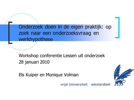 Onderzoek doen in de eigen praktijk: op zoek naar een onderzoeksvraag en werkhypothese Workshop conferentie Lessen uit onderzoek 28 januari 2010 Els Kuiper.