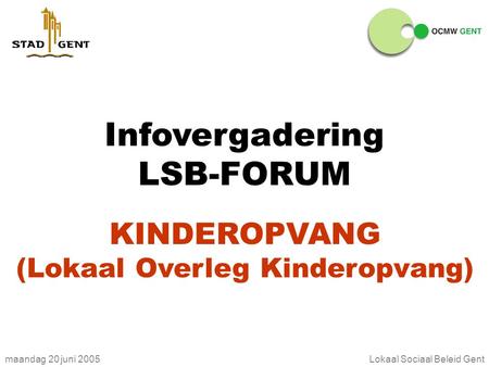 Maandag 20 juni 2005Lokaal Sociaal Beleid Gent Infovergadering LSB-FORUM KINDEROPVANG (Lokaal Overleg Kinderopvang)