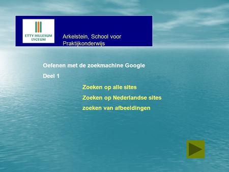 Oefenen met de zoekmachine Google Deel 1 Zoeken op alle sites Zoeken op Nederlandse sites zoeken van afbeeldingen Arkelstein, School voor Praktijkonderwijs.