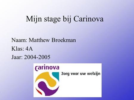 Mijn stage bij Carinova Naam: Matthew Broekman Klas: 4A Jaar: 2004-2005 Typ bij * de naam van het bedrijf Typ hier je eigen naam Typ de klas waar je nu.