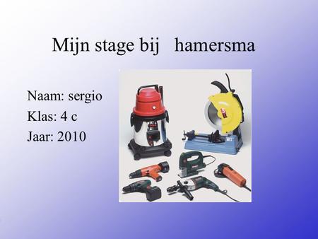 Mijn stage bij hamersma Naam: sergio Klas: 4 c Jaar: 2010 Typ bij * de naam van het bedrijf Typ hier je eigen naam Typ de klas waar je nu zit Typ het.