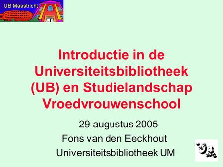 Introductie in de Universiteitsbibliotheek (UB) en Studielandschap Vroedvrouwenschool 29 augustus 2005 Fons van den Eeckhout Universiteitsbibliotheek UM.