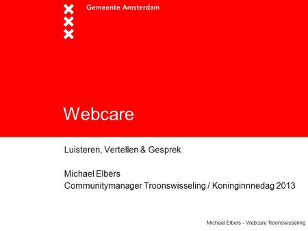 Michael Elbers – Webcare Troonswisseling Webcare Luisteren, Vertellen & Gesprek Michael Elbers Communitymanager Troonswisseling / Koninginnnedag 2013.