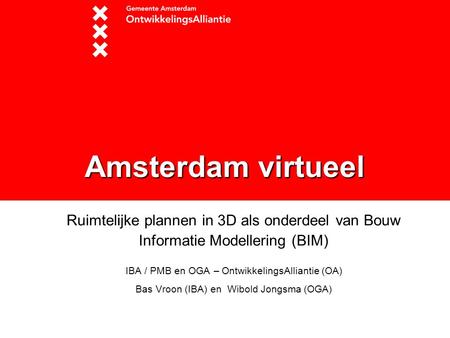 Amsterdam virtueel Ruimtelijke plannen in 3D als onderdeel van Bouw Informatie Modellering (BIM) IBA / PMB en OGA – OntwikkelingsAlliantie (OA) Bas Vroon.
