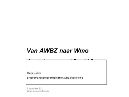 7 december 2011 Wmo winterconferentie Van AWBZ naar Wmo Amsterdamse aanpak Begeleiding Gerrit Jolink procesmanager decentralisatie AWBZ begeleiding.