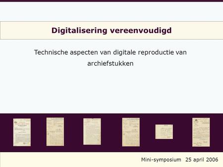 Digitalisering vereenvoudigd Technische aspecten van digitale reproductie van archiefstukken Mini-symposium25 april 2006.