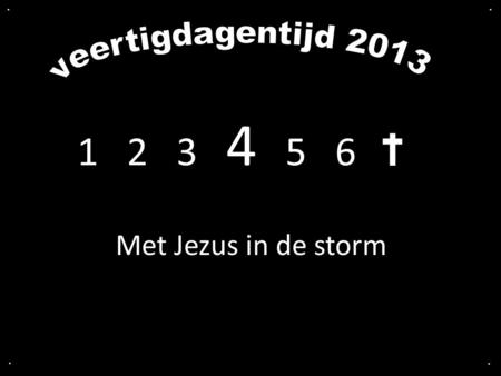 . . veertigdagentijd 2013 1  2  3  4   5  6  Met Jezus in de storm . .