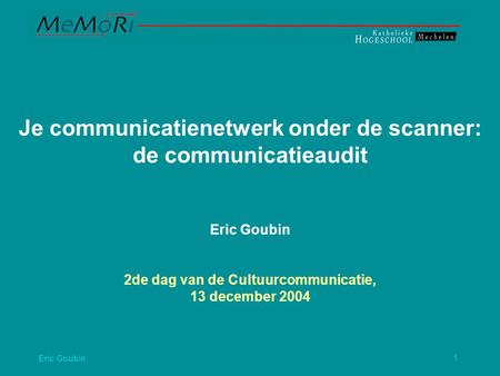 Eric Goubin1 Je communicatienetwerk onder de scanner: de communicatieaudit Eric Goubin 2de dag van de Cultuurcommunicatie, 13 december 2004.