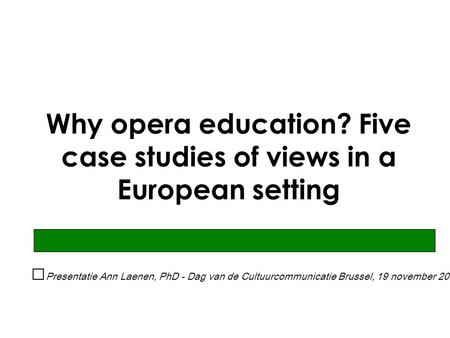 Why opera education? Five case studies of views in a European setting Presentatie Ann Laenen, PhD - Dag van de Cultuurcommunicatie Brussel, 19 november.