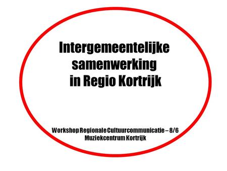 Intergemeentelijke samenwerking in Regio Kortrijk Workshop Regionale Cultuurcommunicatie – 8/6 Muziekcentrum Kortrijk.