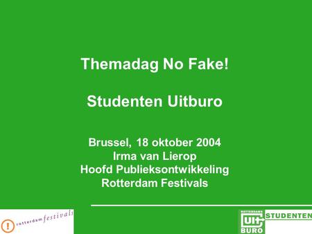 Themadag No Fake! Studenten Uitburo Brussel, 18 oktober 2004 Irma van Lierop Hoofd Publieksontwikkeling Rotterdam Festivals.