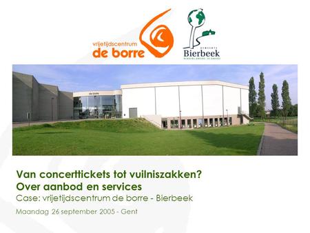 Van concerttickets tot vuilniszakken? Over aanbod en services Case: vrijetijdscentrum de borre - Bierbeek Maandag 26 september 2005 - Gent.