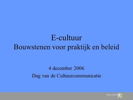 E-cultuur Bouwstenen voor praktijk en beleid 4 december 2006 Dag van de Cultuurcommunicatie.