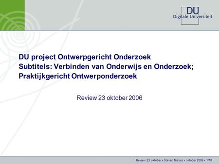 DU project Ontwerpgericht Onderzoek Subtitels: Verbinden van Onderwijs en Onderzoek; Praktijkgericht Ontwerponderzoek Review 23 oktober 2006 Review 23.