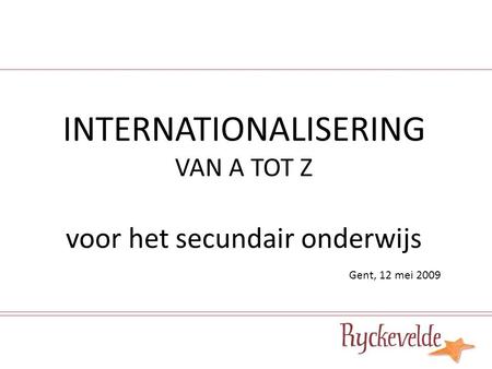 INTERNATIONALISERING VAN A TOT Z voor het secundair onderwijs Gent, 12 mei 2009.