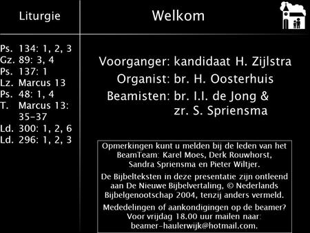 Liturgie Ps.134: 1, 2, 3 Gz.89: 3, 4 Ps.137: 1 Lz.Marcus 13 Ps.48: 1, 4 T.Marcus 13: 35-37 Ld.300: 1, 2, 6 Ld.296: 1, 2, 3 Welkom Voorganger:kandidaat.