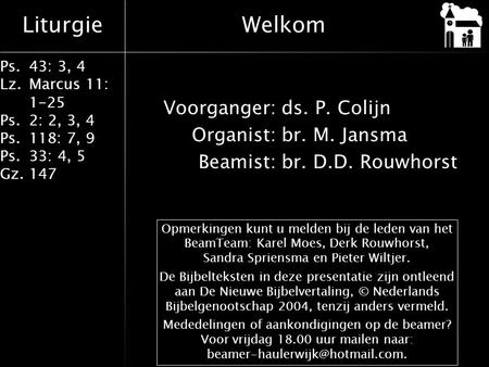 Welkom Voorganger: ds. P. Colijn Organist: br. M. Jansma Beamist: br. D.D. Rouwhorst Opmerkingen kunt u melden bij de leden van het BeamTeam: Karel Moes,